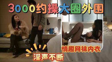 【探花】3000大洋 大圈外围换上情趣网袜内衣 淫声不断